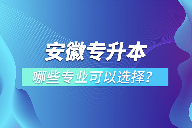 安徽專升本有哪些專業(yè)可以選擇？