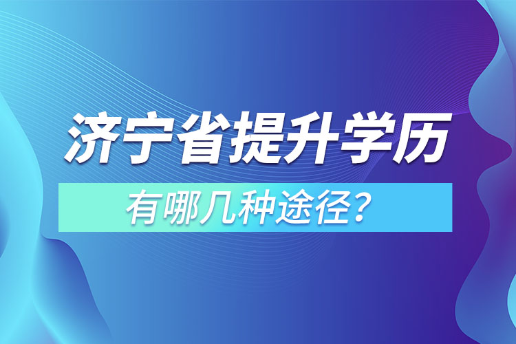 濟(jì)寧省提升學(xué)歷有哪幾種途徑？