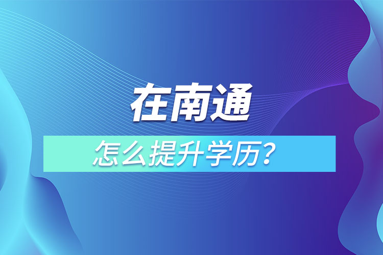 在職人員在南通怎么提升學(xué)歷？