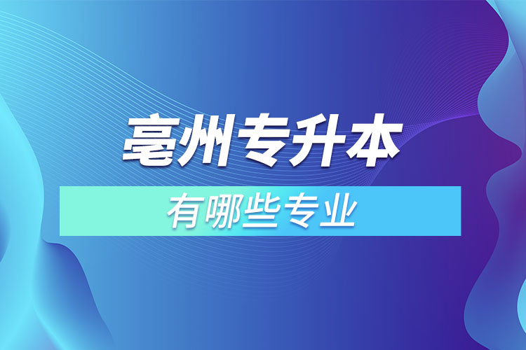 亳州專升本有哪些專業(yè)可以選擇？