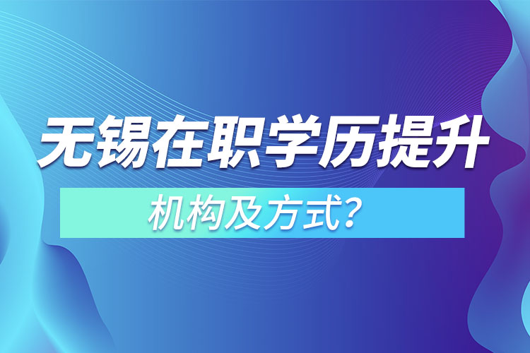 無錫在職學(xué)歷提升機構(gòu)及方式？