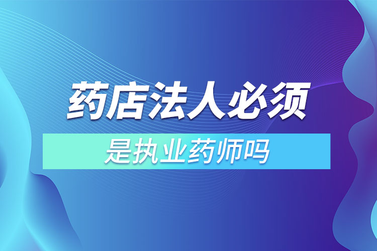 藥店法人必須是執(zhí)業(yè)藥師嗎