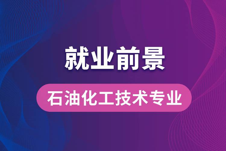 石油化工技術(shù)專業(yè)畢業(yè)后就業(yè)前景怎么樣？