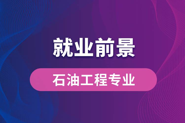 石油工程專業(yè)畢業(yè)后就業(yè)前景怎么樣？