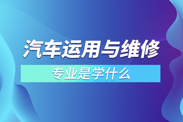 汽車運(yùn)用與維修專業(yè)是學(xué)什么