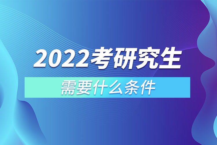 2022考研究生需要什么條件?