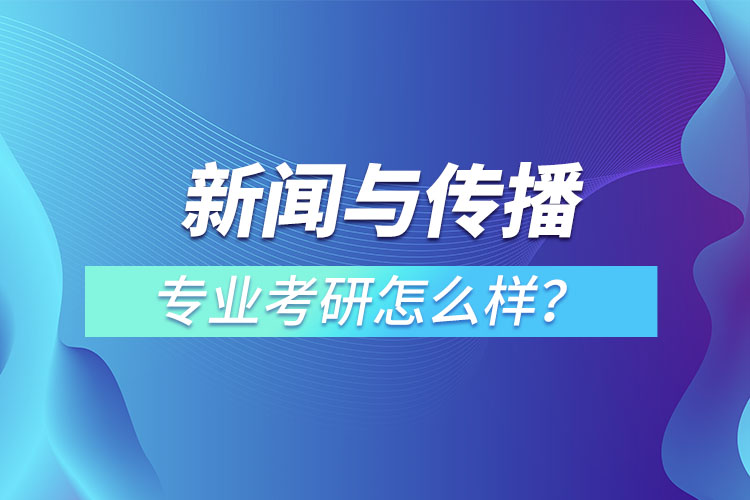 新聞與傳播專業(yè)考研怎么樣？