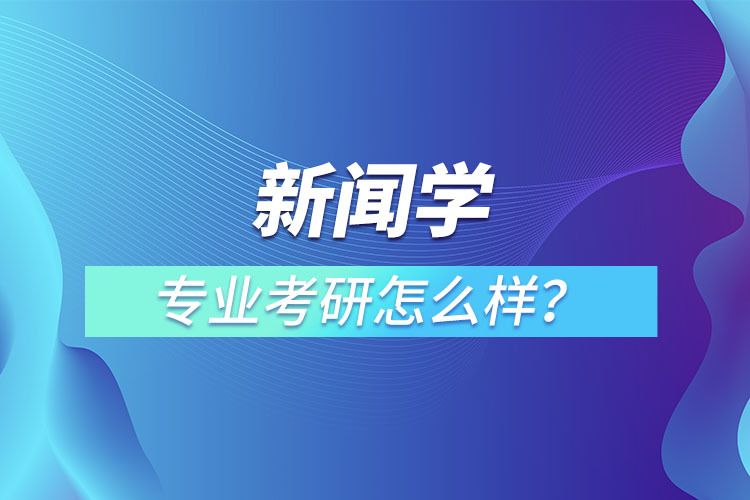 新聞學(xué)專業(yè)考研怎么樣？