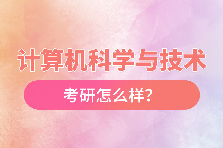 計算機科學與技術專業(yè)考研怎么樣