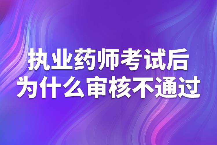 執(zhí)業(yè)藥師考試后為什么審核不通過(guò)