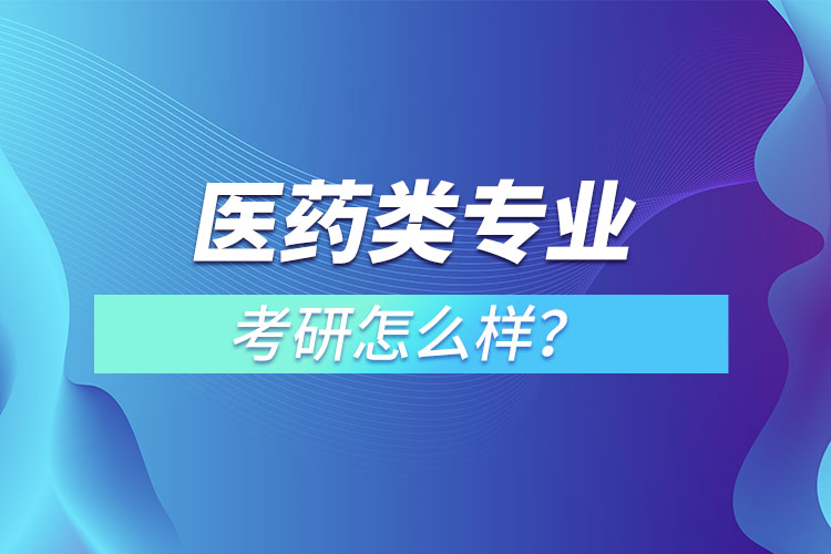 醫(yī)藥類專業(yè)考研怎么樣？