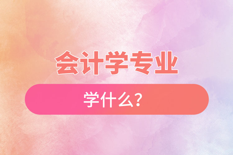 會計學(xué)專業(yè)學(xué)什么？