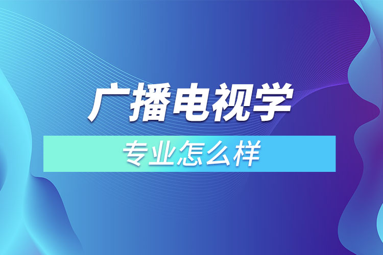 廣播電視學專業(yè)怎么樣