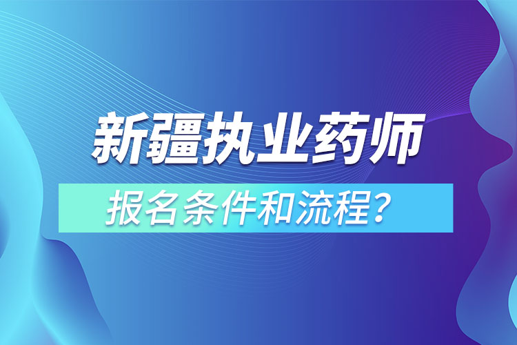 新疆執(zhí)業(yè)藥師報名條件和流程？