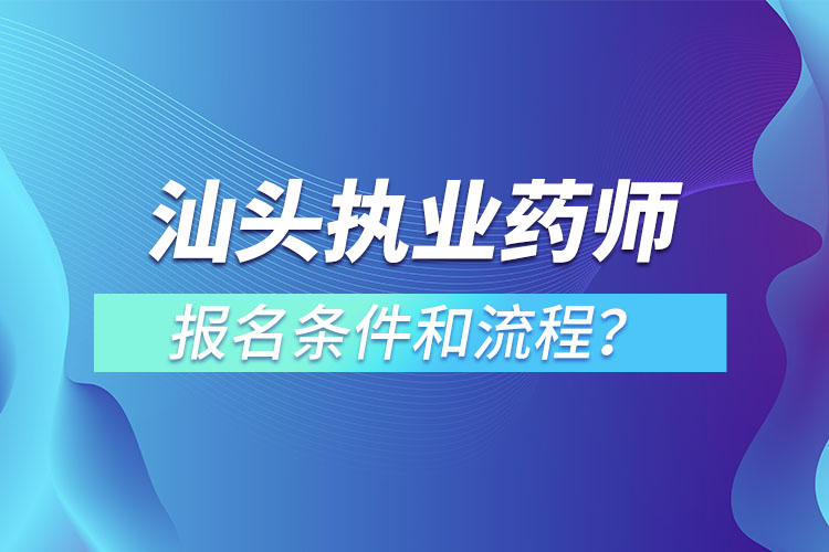 汕頭執(zhí)業(yè)藥師報名條件和流程？