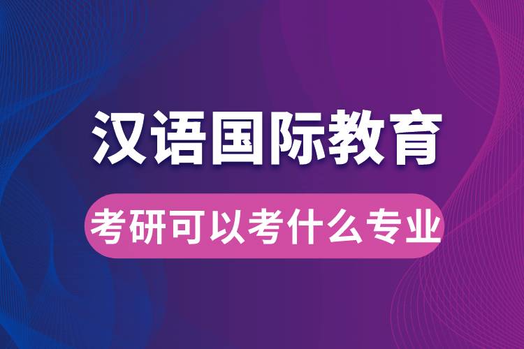 漢語國際教育考研可以考什么專業(yè)