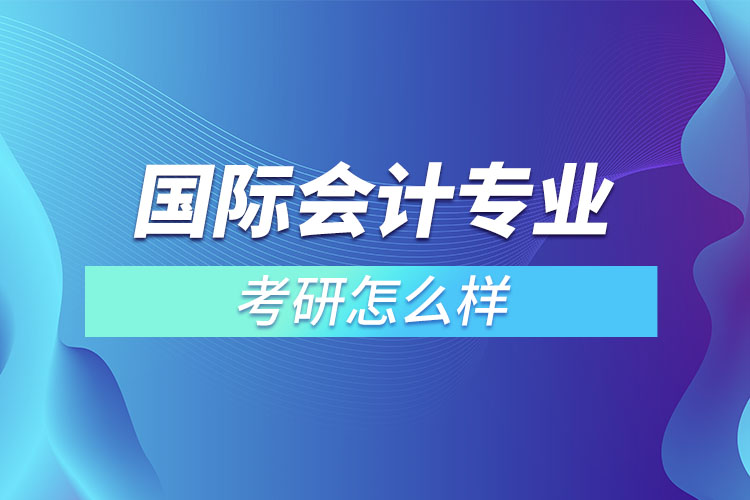 國際會計專業(yè)考研怎么樣