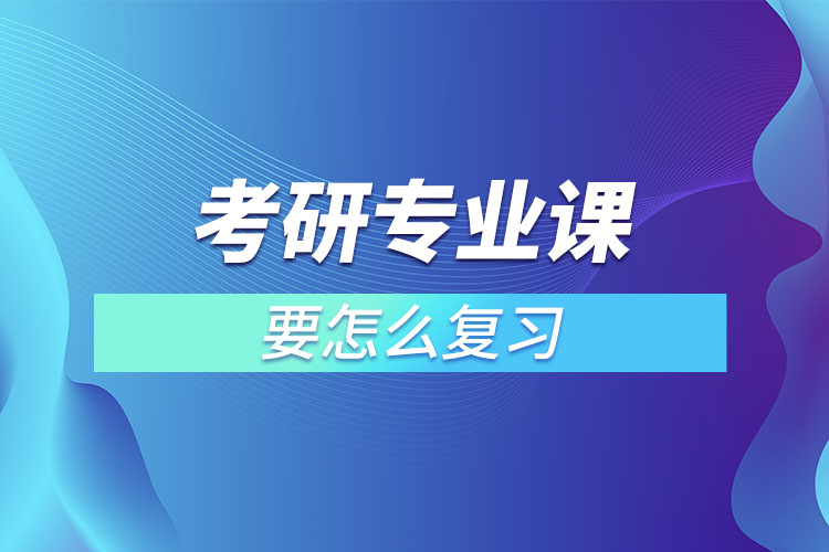 考研專業(yè)課要怎么復(fù)習(xí)