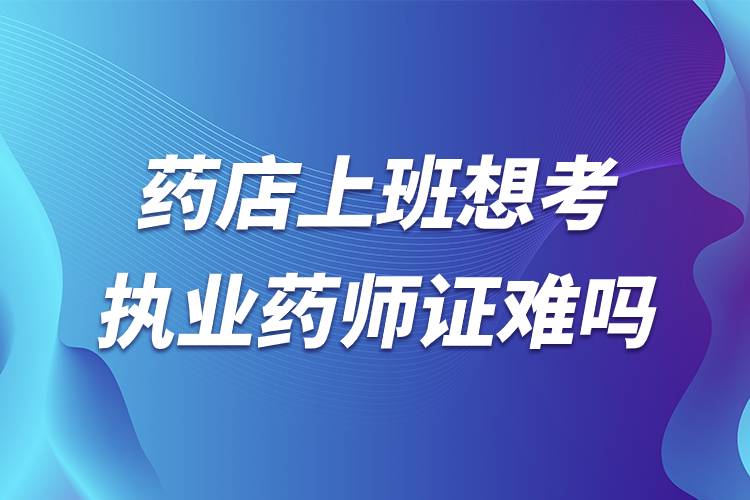 藥店上班想考執(zhí)業(yè)藥師證難嗎