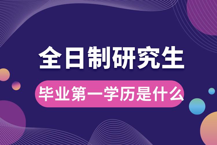 全日制研究生畢業(yè)第一學歷是什么