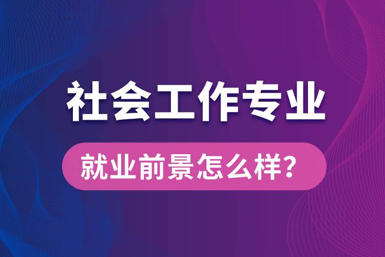 社會(huì)工作是什么專業(yè)就業(yè)前景怎么樣？