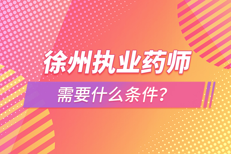 徐州執(zhí)業(yè)藥師需要什么條件？