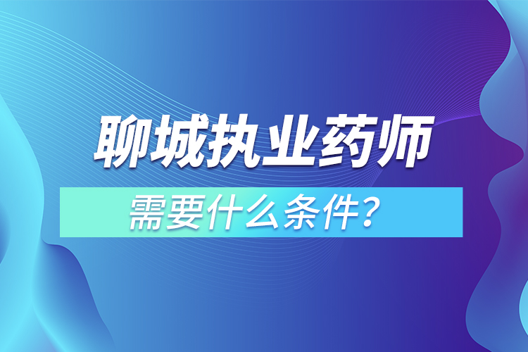 聊城執(zhí)業(yè)藥師需要什么條件？