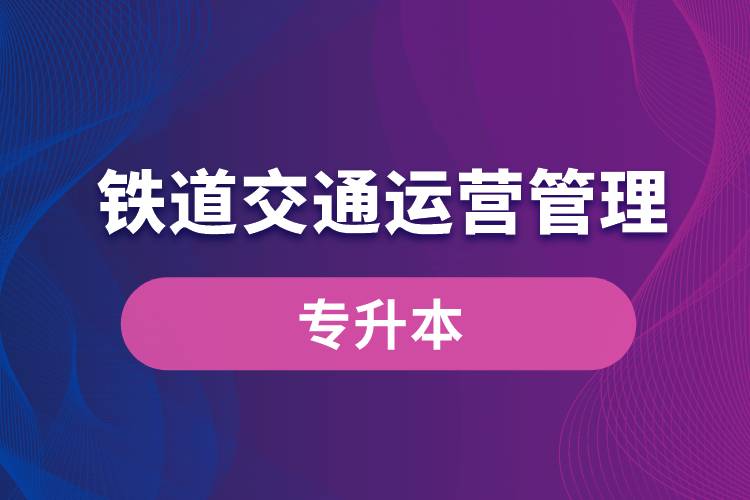 鐵道交通運(yùn)營(yíng)管理專(zhuān)業(yè)有專(zhuān)升本嗎？