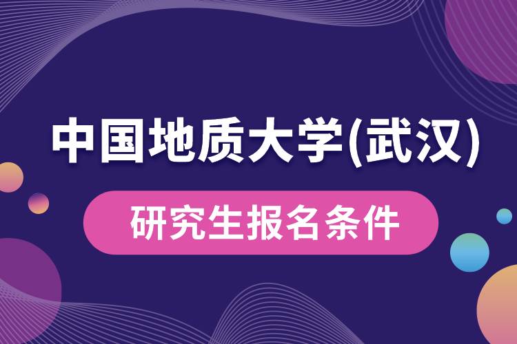 中國(guó)地質(zhì)大學(xué)(武漢)研究生報(bào)名條件