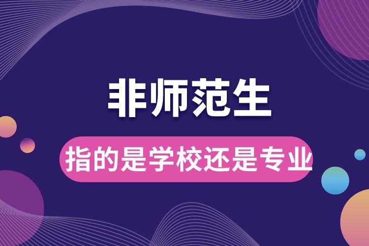 非師范生指的是學校還是專業(yè)