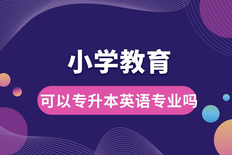 小學教育可以專升本英語專業(yè)嗎