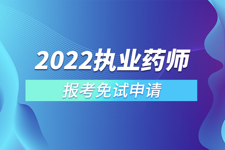 2022執(zhí)業(yè)藥師報考免試申請