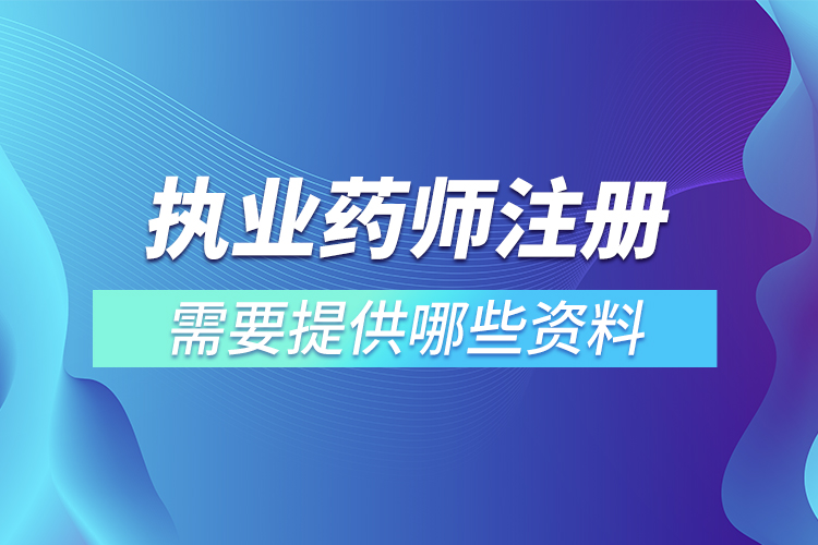 執(zhí)業(yè)藥師注冊需要提供哪些資料