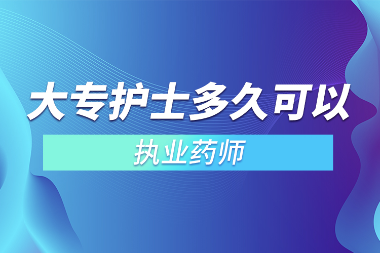 大專(zhuān)護(hù)士多久可以考執(zhí)業(yè)藥師