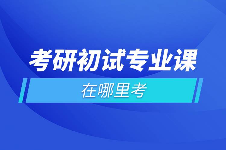 考研初試專業(yè)課在哪里考.jpg