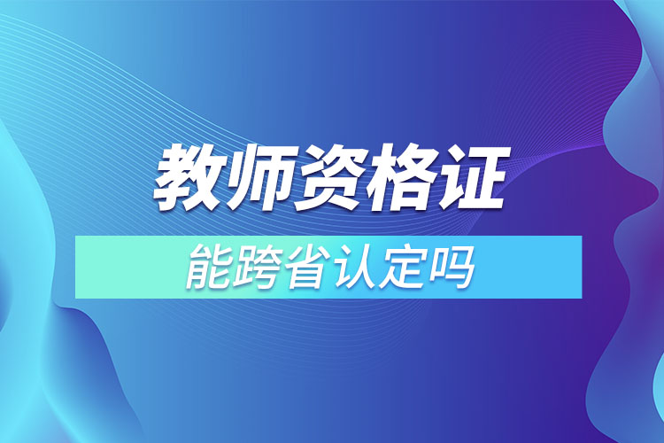 教師資格證能跨省認(rèn)定嗎.jpg