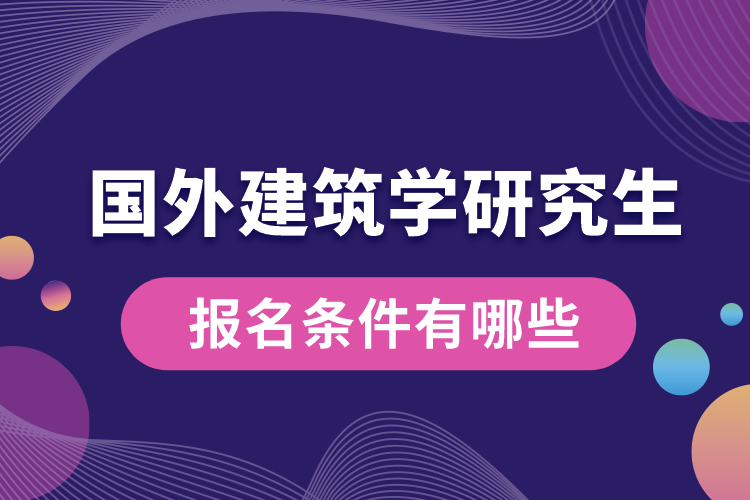 國外建筑學(xué)研究生報名條件有哪些.jpg