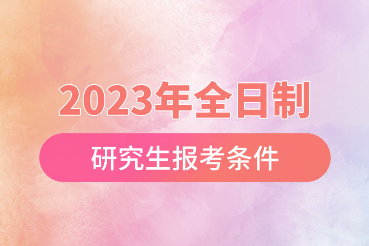 2023年全日制研究生報考條件.jpg