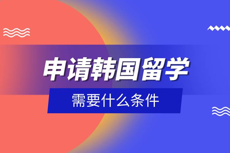 申請韓國留學(xué)需要什么條件.jpg