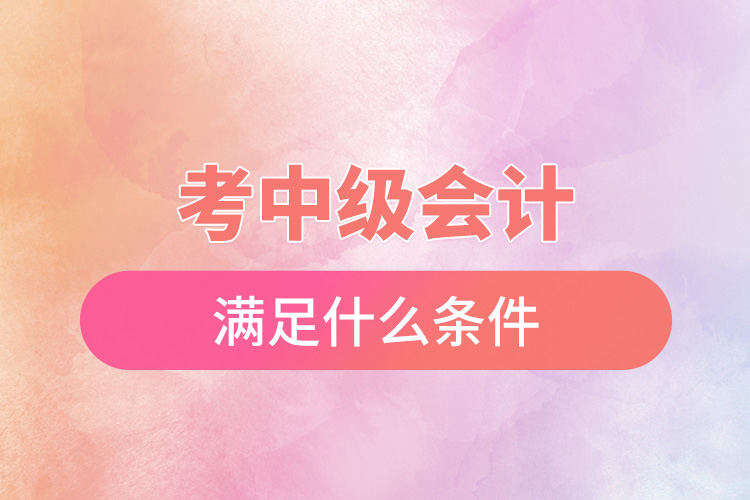 考中級(jí)會(huì)計(jì)滿足什么條件.jpg