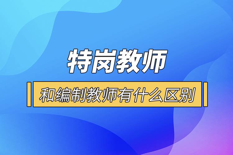 特崗教師和編制教師有什么區(qū)別.jpg