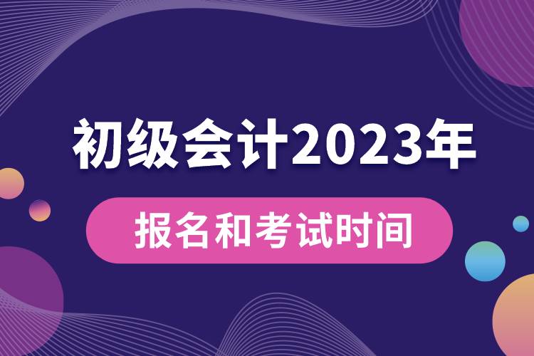 初級會計2023年報名和考試時間具體是什么時候.jpg