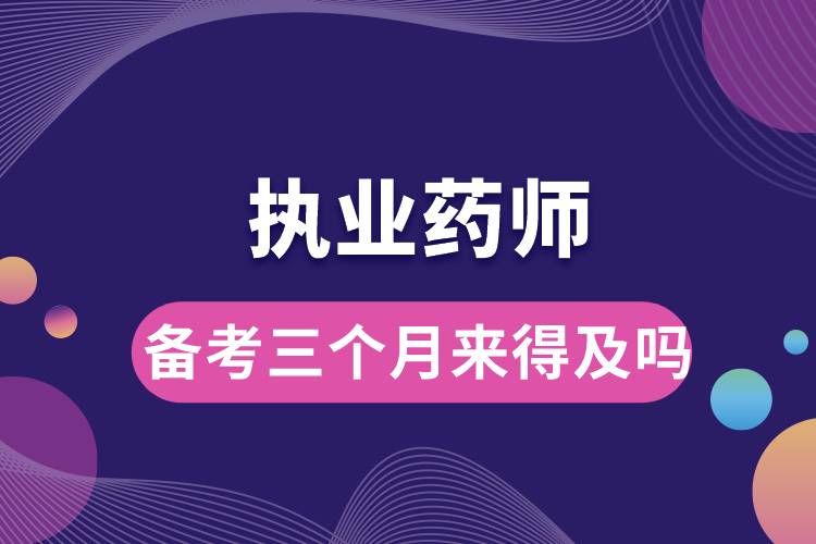 執(zhí)業(yè)藥師備考三個(gè)月來得及嗎.jpg