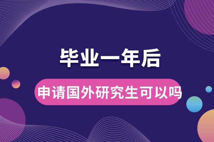 畢業(yè)一年后申請(qǐng)國外研究生可以嗎.jpg