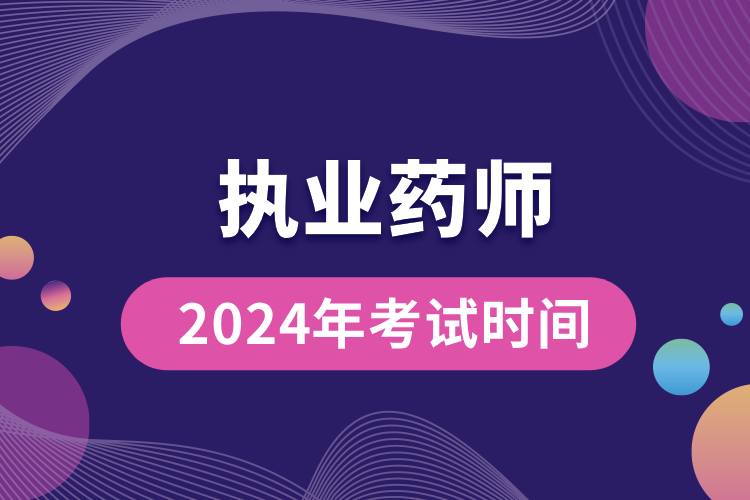 執(zhí)業(yè)藥師2024年考試時(shí)間.jpg