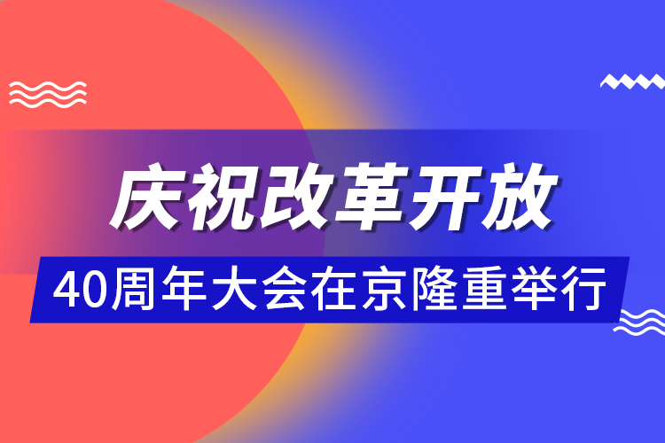 慶祝改革開(kāi)放40周年大會(huì)在京隆重舉行