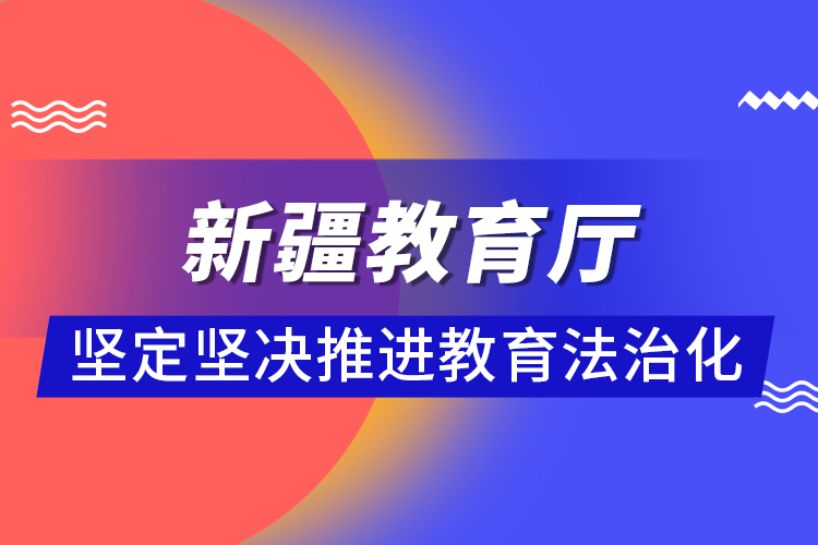 新疆教育廳：堅定堅決推進教育法治化 