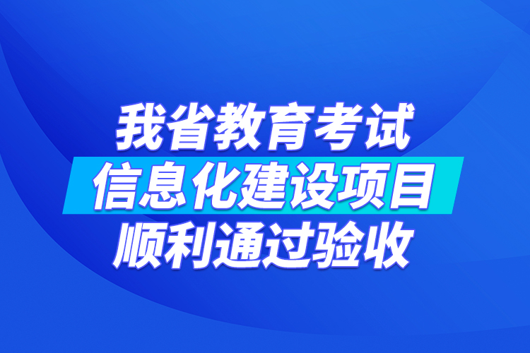 我省教育考試信息化建設(shè)項(xiàng)目順利通過驗(yàn)收