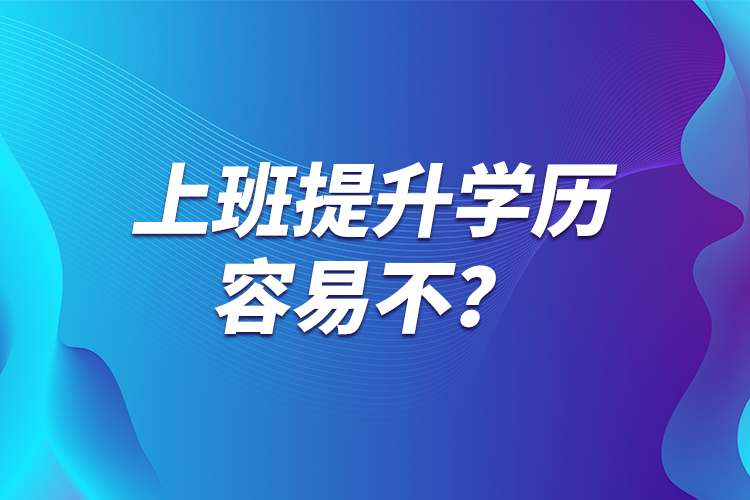 上班提升學(xué)歷容易不？