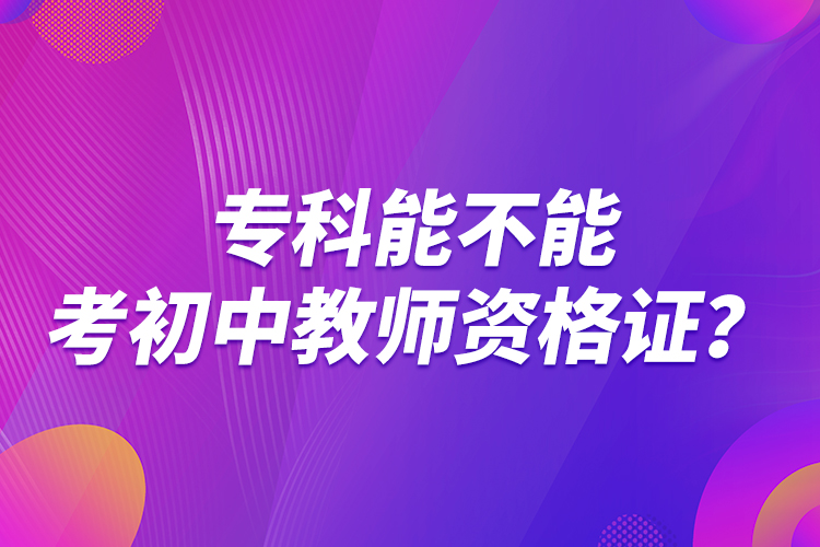 專科能不能考初中教師資格證？